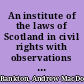 An institute of the laws of Scotland in civil rights with observations upon the agreement or diversity between them and the laws of England : after the general method of the Viscount of Stair's Institutions.