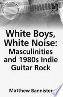White boys, white noise : masculinities and 1980s indie guitar rock /