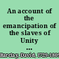 An account of the emancipation of the slaves of Unity Valley Pen, in Jamaica /