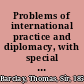 Problems of international practice and diplomacy, with special reference to the Hague conferences and conventions and other general international agreements,