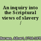 An inquiry into the Scriptural views of slavery /