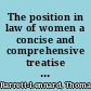 The position in law of women a concise and comprehensive treatise on the position of women at common law as modified by the doctrines of equity and by recent legislation /