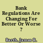 Bank Regulations Are Changing For Better Or Worse ? /