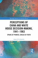 Perceptions of China and White House decision-making, 1941-1963 : spears of promise, shields of truth /