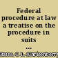 Federal procedure at law a treatise on the procedure in suits at common law in the circuit courts of the United States : accompanied with, as a basis of federal judicial procedure, a statement of the dual system of government created by the federal Constitution and the constitutional limitations imposed upon the state and federal governments and the creation of the federal judicial system and the jurisdiction of all the federal courts /