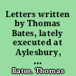 Letters written by Thomas Bates, lately executed at Aylesbury, with a correct account of his conduct in prison, from his committal to the day of his death