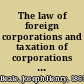 The law of foreign corporations and taxation of corporations both foreign and domestic /