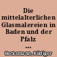 Die mittelalterlichen Glasmalereien in Baden und der Pfalz : ohne Freiburg i. Br. /
