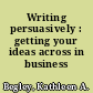 Writing persuasively : getting your ideas across in business /