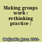 Making groups work : rethinking practice /