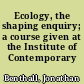 Ecology, the shaping enquiry; a course given at the Institute of Contemporary Arts,