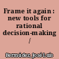 Frame it again : new tools for rational decision-making /