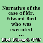 Narrative of the case of Mr. Edward Bird who was executed for murder.