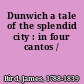 Dunwich a tale of the splendid city : in four cantos /