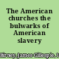 The American churches the bulwarks of American slavery