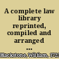 A complete law library reprinted, compiled and arranged for general use from Blackstone's Commentaries : altered and corrected to the present time by the latest authorities, and forming a compendious, yet comprehensive introduction to the laws of the country /