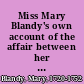 Miss Mary Blandy's own account of the affair between her and Mr. Cranstoun from the commencement of their acquaintance, in the year, 1746. to the death of her father, in August 1751. ... To which is added, an appendix. Containing copies of some original letters.