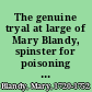 The genuine tryal at large of Mary Blandy, spinster for poisoning her own father Francis Blandy, gent., town-clerk of Henley upon Thames, Oxfordshire, at the assizes held at Oxford, for the county of Oxford, on Tuesday the third of March 1752, before the Hon. Mr. Baron Legge, and the Hon. Mr. Baron Smythe.