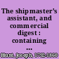 The shipmaster's assistant, and commercial digest : containing information necessary for merchants, owners, and masters of ships ... /