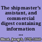 The shipmaster's assistant, and commercial digest containing information useful to merchants, owners, and masters of ships : in which the following subjects are particularly elucidated: 1. Ships, 2. Navigation acts, 3. Custom-house laws, 4. Fisheries, 5. Revenue cutters, 6. Ship-owners, 7. Ship-masters, 8. Seamen, 9. Consuls, 10. Freight, 11. General average, 12. Salvage, 13. Bottomry and respondentia, 14. Marine insurance, 15. Factors and agents, 16. The Navy, 17. Pensions,18. Crimes, 19. Slaves, 20. Wrecks, 21. Quarantine laws, 22. Passengers, 23. Pilots, 24. Bills of exchange, 25. Exchange, 26. Weights and measures, 27. Harbour regulations in the United States, 28. Commercial regulations of foreign countries, together with the tariff for 1832 /