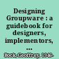 Designing Groupware : a guidebook for designers, implementors, and users /
