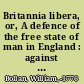 Britannia libera, or, A defence of the free state of man in England : against the claim of any man there as a slave : inscribed and submited to the jurisconsulti, and the free people of England.