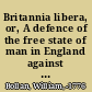 Britannia libera, or, A defence of the free state of man in England against the claim of any man there as a slave : inscribed and submited to the jurisconsulti, and the free people of England.