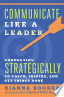 Communicate like a leader : connecting strategically to coach, inspire, and get things done /