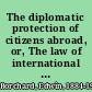 The diplomatic protection of citizens abroad, or, The law of international claims /