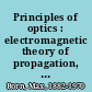 Principles of optics : electromagnetic theory of propagation, interference, and diffraction of light /