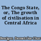 The Congo State, or, The growth of civilisation in Central Africa