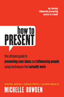 How to present : the ultimate guide to presenting your ideas and influencing people using techniques that actually work /