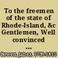 To the freemen of the state of Rhode-Island, &c Gentlemen, Well convinced that the supporters of the present opposition ... have circulated ... that the interest on the state and Continental securities have been paid on the nominal sums, and not on the real value ; I have procured a certificate from your general-treasurer, respecting the manner of paying interest on public securities ..
