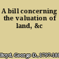 A bill concerning the valuation of land, &c
