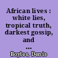 African lives : white lies, tropical truth, darkest gossip, and rumblings of rumor--from Chinese Gordon to Beryl Markham, and beyond /