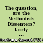 The question, are the Methodists Dissenters? fairly examined Designed to remove prejudice, prevent bigotry, and promote brotherly love. By Samuel Bradburn.