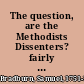The question, are the Methodists Dissenters? fairly examined Designed to remove prejudice, prevent bigotry and promote brotherly love. By Samuel Bradburn.