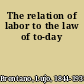 The relation of labor to the law of to-day