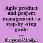 Agile product and project management : a step-by -step guide to building the right products /