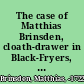 The case of Matthias Brinsden, cloath-drawer in Black-Fryers, who was executed on Monday, September 24, 1722, for the inhumane murther of his wife