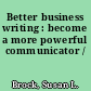 Better business writing : become a more powerful communicator /