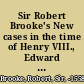 Sir Robert Brooke's New cases in the time of Henry VIII., Edward VI., and Queen Mary collected out of Brooke's Abridgment and chronologically arranged : together with March's translation of Brooke's New cases reduced alphabetically under their proper heads and titles, with a table of the principal matters.