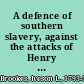 A defence of southern slavery, against the attacks of Henry Clay and Alex'r. Campbell in which much of the false philanthropy and mawkish sentimeetalism of the abolitionists is met and refuted : in which it is moreover shown that the association of the white and black races in the relation of master and slave is the appointed order of God, as set forth in the Bible, and constitutes the best social condition of both races, and the only true principle of republicanism /