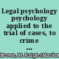 Legal psychology psychology applied to the trial of cases, to crime and its treatment, and to mental states and processes /