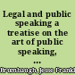 Legal and public speaking a treatise on the art of public speaking, with copious illustrations and models of public utterances and jury speeches /