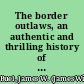 The border outlaws, an authentic and thrilling history of the most noted bandits of ancient or modern times, the younger brothers, Jesse and Frank James and their comrades in crime compiled from reliable sources only and containing the latest facts in regard to these celebrated outlaws /