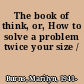 The book of think, or, How to solve a problem twice your size /