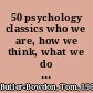 50 psychology classics who we are, how we think, what we do : insight and inspiration from 50 key books /