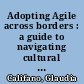 Adopting Agile across borders : a guide to navigating cultural complexity in Agile teams and organizations /