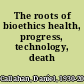 The roots of bioethics health, progress, technology, death /
